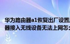 华为路由器a1恢复出厂设置后连不上网怎么调（华为a1路由器接入无线设备无法上网怎么办）