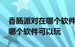 香肠派对在哪个软件下载才可以玩 香肠派对哪个软件可以玩