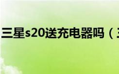 三星s20送充电器吗（三星s21送不送充电器）