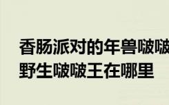 香肠派对的年兽啵啵会出现在哪里 香肠派对野生啵啵王在哪里