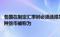 各国在制定汇率时必须选择某一国货币作为主要对比对象,这种货币被称为