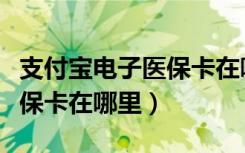 支付宝电子医保卡在哪里领取（支付宝电子医保卡在哪里）