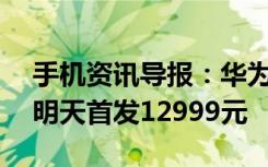 手机资讯导报：华为Mate20RS保时捷设计明天首发12999元