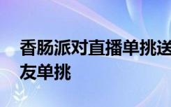 香肠派对直播单挑送手册 香肠派对怎么和好友单挑