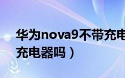 华为nova9不带充电线吗（华为nova9不带充电器吗）