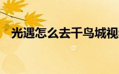 光遇怎么去千鸟城视频 光遇怎么去千鸟城