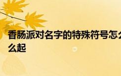 香肠派对名字的特殊符号怎么打 香肠派对独一无二的名字怎么起