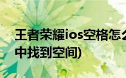 王者荣耀ios空格怎么打(如何在王者荣耀ios中找到空间)