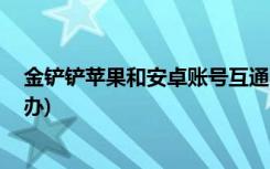 金铲铲苹果和安卓账号互通吗 (金铲铲之战服务器爆满怎么办)