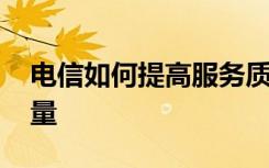 电信如何提高服务质量 怎样提高电信服务质量