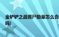 金铲铲之战丧尸勋章怎么合成 (金铲铲之战不同区能一起玩吗)