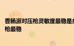 香肠派对压枪灵敏度最稳是多少 香肠派对的灵敏度是多少压枪最稳