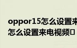 oppor15怎么设置来电视频播放（oppor15怎么设置来电视频�）