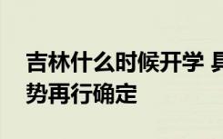 吉林什么时候开学 具体开学时间根据防控形势再行确定