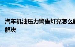 汽车机油压力警告灯亮怎么解决 汽车机油压力警告灯亮怎么解决