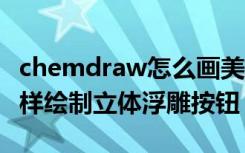 chemdraw怎么画美观 ChemDraw软件中怎样绘制立体浮雕按钮