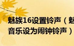 魅族16设置铃声（魅族16plus怎么把喜欢的音乐设为闹钟铃声）