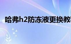 哈弗h2防冻液更换教程 h2防冻液多久更换