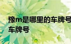 豫m是哪里的车牌号码哪个区 豫M是哪里的车牌号