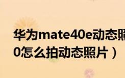 华为mate40e动态照片怎么拍（华为mate40怎么拍动态照片）