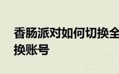 香肠派对如何切换全部账号 香肠派对如何切换账号