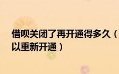 借呗关闭了再开通得多久（借呗关闭了还能开通吗?多久可以重新开通）