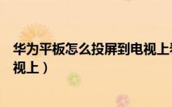 华为平板怎么投屏到电视上看抖音（华为平板怎么投屏到电视上）