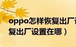 oppo怎样恢复出厂设置方法（oppo怎样恢复出厂设置在哪）