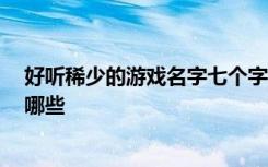 好听稀少的游戏名字七个字 好听稀少的游戏名字七个字 有哪些