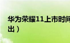 华为荣耀11上市时间（华为荣耀11预计多久出）