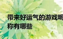 带来好运气的游戏昵称 带来好运气的游戏昵称有哪些