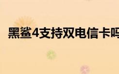 黑鲨4支持双电信卡吗（黑鲨4支持红外吗）