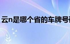 云n是哪个省的车牌号码 云N是哪里的车牌号