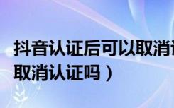 抖音认证后可以取消认证吗（抖音认证后可以取消认证吗）