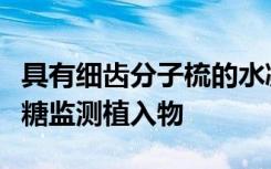 具有细齿分子梳的水凝胶可以制成持久的葡萄糖监测植入物