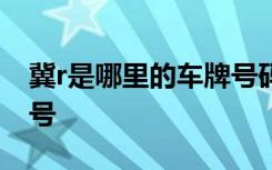 冀r是哪里的车牌号码区号 冀R是哪里的车牌号