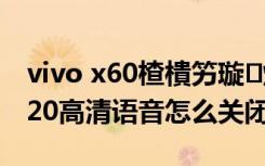 vivo x60楂樻竻璇煶鎬庝箞鍏抽棴（vivox20高清语音怎么关闭）