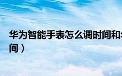 华为智能手表怎么调时间和年月日（华为智能手表怎么调时间）