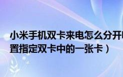 小米手机双卡来电怎么分开呀（小米note3手机拨号怎么设置指定双卡中的一张卡）