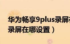 华为畅享9plus录屏在哪里（华为畅享9plus录屏在哪设置）