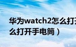 华为watch2怎么打开表盘（华为watch2怎么打开手电筒）