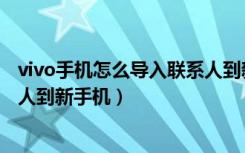 vivo手机怎么导入联系人到新手机（vivo手机怎么导入联系人到新手机）