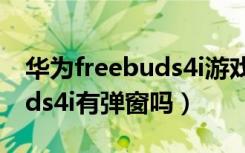 华为freebuds4i游戏延迟测评（华为freebuds4i有弹窗吗）