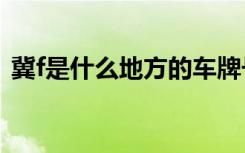 冀f是什么地方的车牌号 冀F是哪里的车牌号