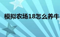 模拟农场18怎么养牛 模拟农场18如何养牛