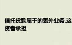 信托贷款属于的表外业务,这笔贷款完全由购买理财产品的投资者承担