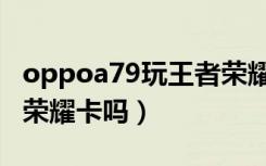 oppoa79玩王者荣耀测试（oppoa79玩王者荣耀卡吗）