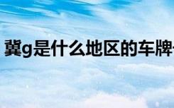 冀g是什么地区的车牌号 冀G是哪里的车牌号