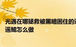 光遇在哪拯救被黑暗困住的遥鲲 光遇拯救一只被黑暗困住的遥鲲怎么做