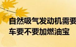 自然吸气发动机需要加燃油宝吗 自然吸气的车要不要加燃油宝